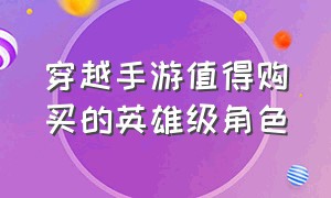 穿越手游值得购买的英雄级角色