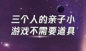 三个人的亲子小游戏不需要道具