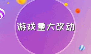 游戏重大改动（游戏最新版本更新内容）