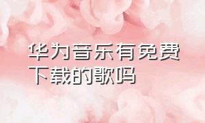 华为音乐有免费下载的歌吗（华为音乐有什么免费的歌曲吗）