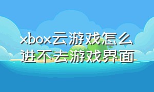 xbox云游戏怎么进不去游戏界面