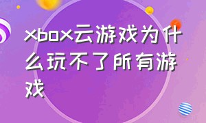 xbox云游戏为什么玩不了所有游戏