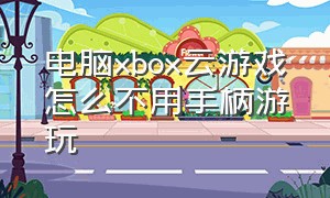 电脑xbox云游戏怎么不用手柄游玩