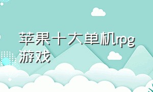 苹果十大单机rpg游戏（ios单机rpg游戏排行榜前十名）