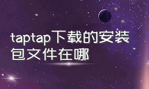 taptap下载的安装包文件在哪