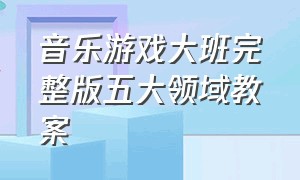 音乐游戏大班完整版五大领域教案