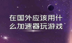 在国外应该用什么加速器玩游戏