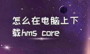 怎么在电脑上下载hms core