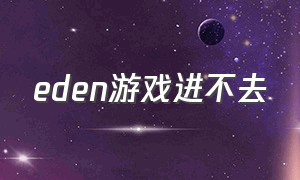 eden游戏进不去（eden下载失败）