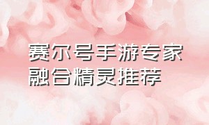 赛尔号手游专家融合精灵推荐