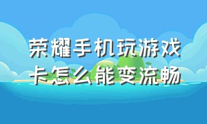 荣耀手机玩游戏卡怎么能变流畅（荣耀手机打游戏越来越卡怎么解决）