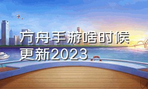 方舟手游啥时候更新2023（方舟手游2024什么时候更新啊）