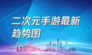 二次元手游最新趋势图（二次元新手游2024）