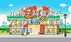 小孩子背着家长充游戏怎么追回这笔钱