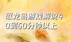 恐龙岛游戏解说40到60分钟以上