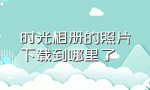 时光相册的照片下载到哪里了