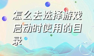 怎么去选择游戏启动时使用的目录