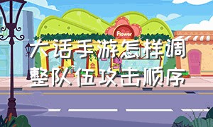 大话手游怎样调整队伍攻击顺序（大话手游中高敏队伍怎么调）