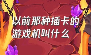 以前那种插卡的游戏机叫什么