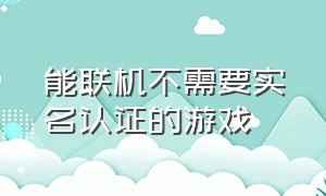 能联机不需要实名认证的游戏（不需要认证实名的游戏能联机）