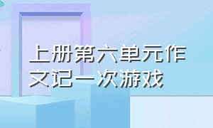 上册第六单元作文记一次游戏