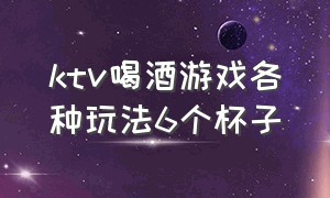 ktv喝酒游戏各种玩法6个杯子