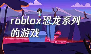 roblox恐龙系列的游戏（roblox恐龙进化入口）