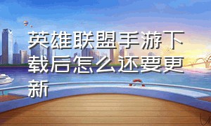 英雄联盟手游下载后怎么还要更新