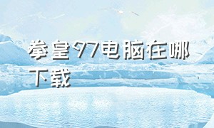 拳皇97电脑在哪下载（电脑拳皇97在哪下载电脑版）