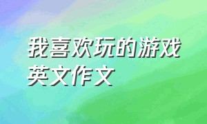 我喜欢玩的游戏英文作文（玩游戏的好处英语作文简短）