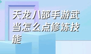 天龙八部手游武当怎么点修炼技能