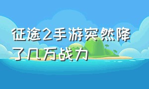 征途2手游突然降了几万战力