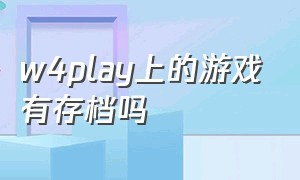 w4play上的游戏有存档吗（w4play购买游戏了怎么退款）