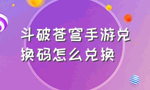 斗破苍穹手游兑换码怎么兑换（斗破苍穹手游卖兑换码）