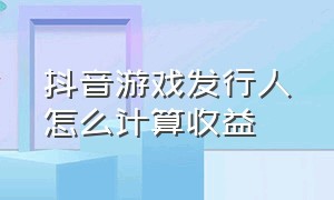 抖音游戏发行人怎么计算收益（抖音创作者中心游戏收益怎么算）