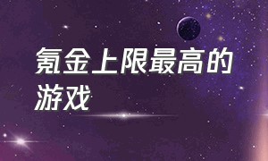 氪金上限最高的游戏（氪金排行榜前十名的游戏）