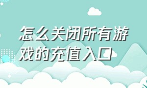 怎么关闭所有游戏的充值入口