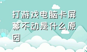 打游戏电脑卡屏幕不动是什么原因