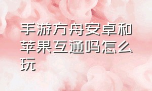 手游方舟安卓和苹果互通吗怎么玩（方舟手游苹果手机怎么用上帝模式）