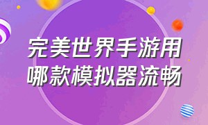 完美世界手游用哪款模拟器流畅（完美世界手游用哪款模拟器流畅度高）