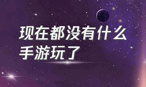 现在都没有什么手游玩了