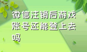 微信注销后游戏账号还能登上去吗