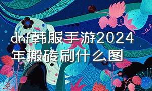 dnf韩服手游2024年搬砖刷什么图