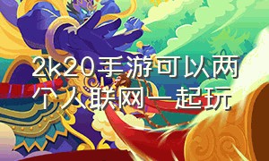 2k20手游可以两个人联网一起玩（2k20手游如何同一个人一队）