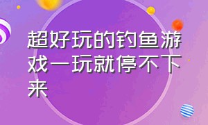 超好玩的钓鱼游戏一玩就停不下来