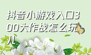 抖音小游戏入口300大作战怎么玩儿