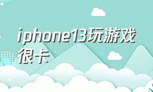 iphone13玩游戏很卡