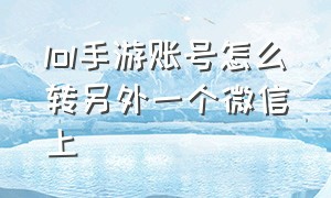 lol手游账号怎么转另外一个微信上（lol手游怎么切换微信登录同一手机）