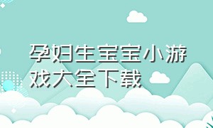 孕妇生宝宝小游戏大全下载