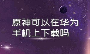 原神可以在华为手机上下载吗